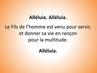 Alléluia. Alléluia.
Le Fils de l’homme est venu pour servir,
et donner sa vie en rançon
pour la multitude.
Alléluia.
 