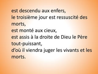 est descendu aux enfers,
le troisième jour est ressuscité des
morts,
est monté aux cieux,
est assis à la droite de Dieu le Père
tout-puissant,
d’où il viendra juger les vivants et les
morts.
 