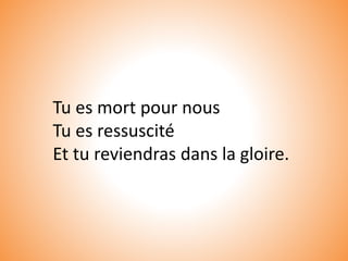 Tu es mort pour nous
Tu es ressuscité
Et tu reviendras dans la gloire.
 
