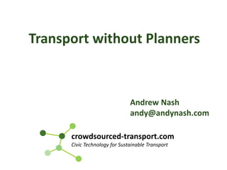 crowdsourced-transport.com
Civic Technology for Sustainable Transport
Andrew Nash
andy@andynash.com
Transport without Planners
 