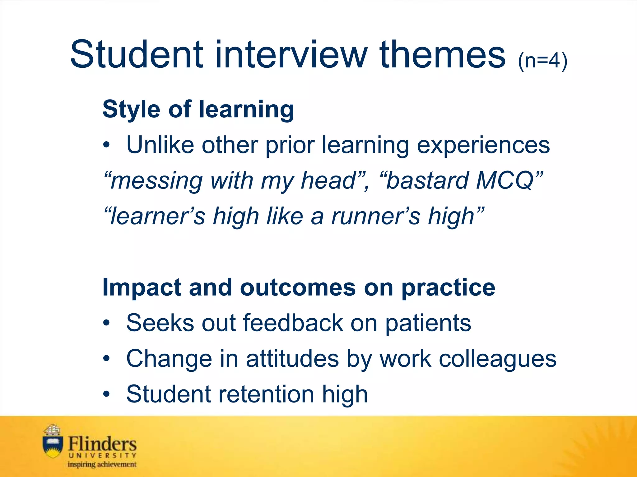 Student interview themes (n=4)
Style of learning
• Unlike other prior learning experiences
“messing with my head”, “bastard MCQ”
“learner’s high like a runner’s high”
Impact and outcomes on practice
• Seeks out feedback on patients
• Change in attitudes by work colleagues
• Student retention high
 