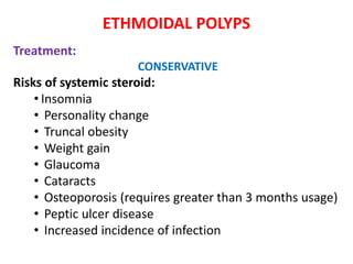 ETHMOIDAL POLYPS
Treatment:
CONSERVATIVE
Risks of systemic steroid:
• Insomnia
• Personality change
• Truncal obesity
• Weight gain
• Glaucoma
• Cataracts
• Osteoporosis (requires greater than 3 months usage)
• Peptic ulcer disease
• Increased incidence of infection
 