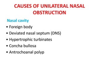 CAUSES OF UNILATERAL NASAL
OBSTRUCTION
Nasal cavity
• Foreign body
• Deviated nasal septum (DNS)
• Hypertrophic turbinates
• Concha bullosa
• Antrochoanal polyp
 