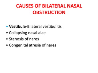 CAUSES OF BILATERAL NASAL
OBSTRUCTION
• Vestibule-Bilateral vestibulitis
• Collapsing nasal alae
• Stenosis of nares
• Congenital atresia of nares
 