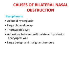 CAUSES OF BILATERAL NASAL
OBSTRUCTION
Nasopharynx
• Adenoid hyperplasia
• Large choanal polyp
• Thornwaldt’s cyst
• Adhesions between soft palate and posterior
pharyngeal wall
• Large benign and malignant tumours
 