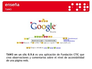 TAW3 TAW3 en un clic 0.9.6  es una aplicación de Fundación CTIC que crea observaciones y comentarios sobre el nivel de accesisbilidad de una página web.  