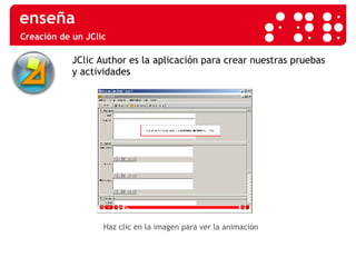 Creación de un JClic JClic Author es la aplicación para crear nuestras pruebas y actividades Haz clic en la imagen para ver la animación 