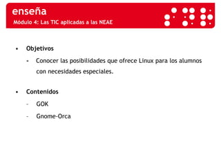 Módulo 4: Las TIC aplicadas a las NEAE Objetivos -  Conocer las posibilidades que ofrece Linux para los alumnos con necesidades especiales. Contenidos GOK Gnome-Orca 
