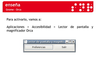 Gnome - Orca Para activarlo, vamos a:  Aplicaciones > Accesibilidad > Lector de pantalla y magnificador Orca 