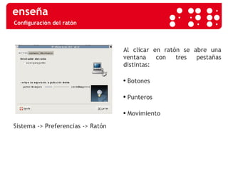 Configuración del ratón Sistema -> Preferencias -> Ratón  Al clicar en ratón se abre una ventana con tres pestañas distintas:  Botones Punteros Movimiento 