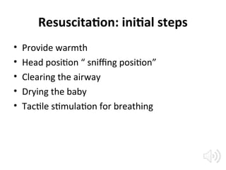 Resuscitation: initial steps
• Provide warmth
• Head position “ sniffing position”
• Clearing the airway
• Drying the baby
• Tactile stimulation for breathing
 