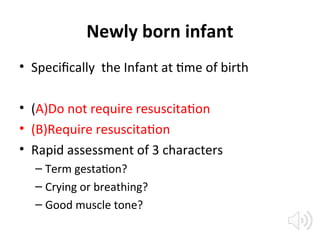 Newly born infant
• Specifically the Infant at time of birth
• (A)Do not require resuscitation
• (B)Require resuscitation
• Rapid assessment of 3 characters
– Term gestation?
– Crying or breathing?
– Good muscle tone?
 