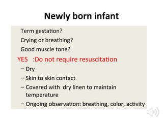 Newly born infant
Term gestation?
Crying or breathing?
Good muscle tone?
YES :Do not require resuscitation
– Dry
– Skin to skin contact
– Covered with dry linen to maintain
temperature
– Ongoing observation: breathing, color, activity
 