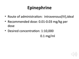 Epinephrine
• Route of administration: intravenous(IV),ideal
• Recommended dose: 0.01-0.03 mg/kg per
dose
• Desired concentration: 1:10,000
0.1 mg/ml
 
