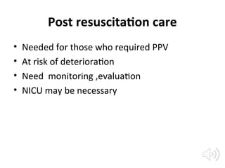 Post resuscitation care
• Needed for those who required PPV
• At risk of deterioration
• Need monitoring ,evaluation
• NICU may be necessary
 