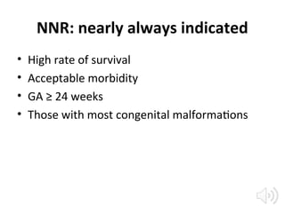 NNR: nearly always indicated
• High rate of survival
• Acceptable morbidity
• GA ≥ 24 weeks
• Those with most congenital malformations
 