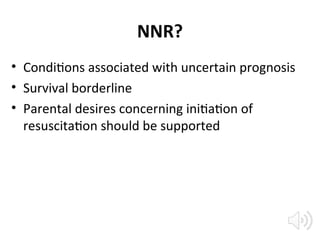 NNR?
• Conditions associated with uncertain prognosis
• Survival borderline
• Parental desires concerning initiation of
resuscitation should be supported
 