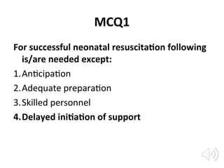 MCQ1
For successful neonatal resuscitation following
is/are needed except:
1.Anticipation
2.Adequate preparation
3.Skilled personnel
4.Delayed initiation of support
 