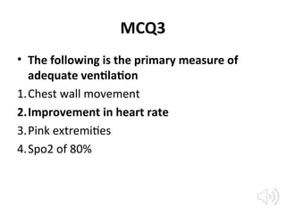 MCQ3
• The following is the primary measure of
adequate ventilation
1.Chest wall movement
2.Improvement in heart rate
3.Pink extremities
4.Spo2 of 80%
 