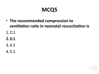MCQ5
• The recommended compression to
ventilation ratio in neonatal resuscitation is
1.2:1
2.3:1
3.4:1
4.5:1
 