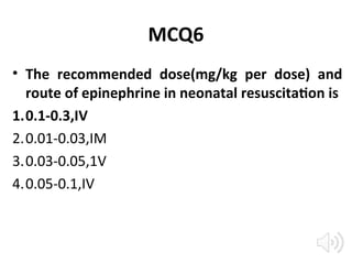 MCQ6
• The recommended dose(mg/kg per dose) and
route of epinephrine in neonatal resuscitation is
1.0.1-0.3,IV
2.0.01-0.03,IM
3.0.03-0.05,1V
4.0.05-0.1,IV
 