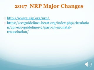http://www2.aap.org/nrp/
https://eccguidelines.heart.org/index.php/circulatio
n/cpr-ecc-guidelines-2/part-13-neonatal-
resuscitation/
2017 NRP Major Changes
 