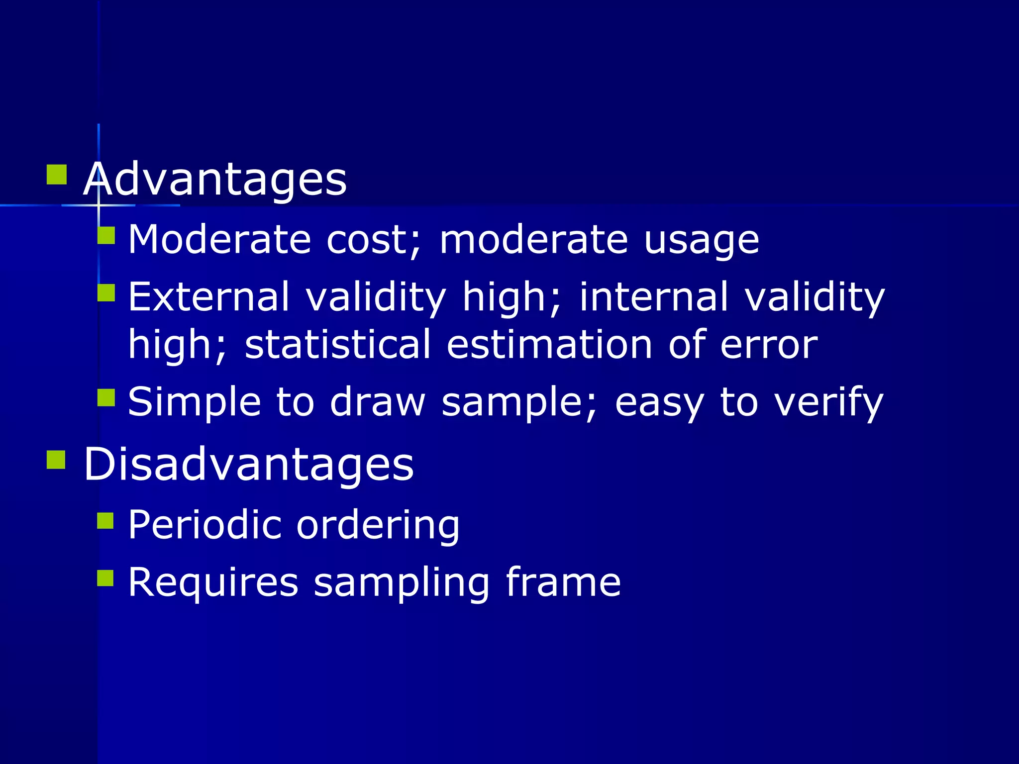  Advantages 
 Moderate cost; moderate usage 
 External validity high; internal validity 
high; statistical estimation of error 
 Simple to draw sample; easy to verify 
 Disadvantages 
 Periodic ordering 
 Requires sampling frame 
 