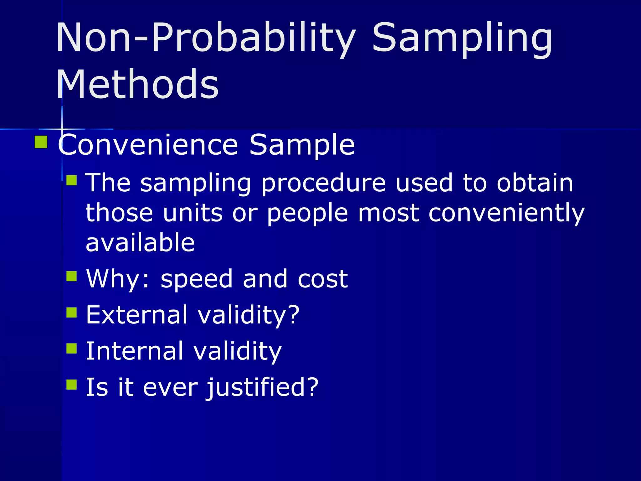 Non-Probability Sampling 
Methods 
 Convenience Sample 
 The sampling procedure used to obtain 
those units or people most conveniently 
available 
 Why: speed and cost 
 External validity? 
 Internal validity 
 Is it ever justified? 
 