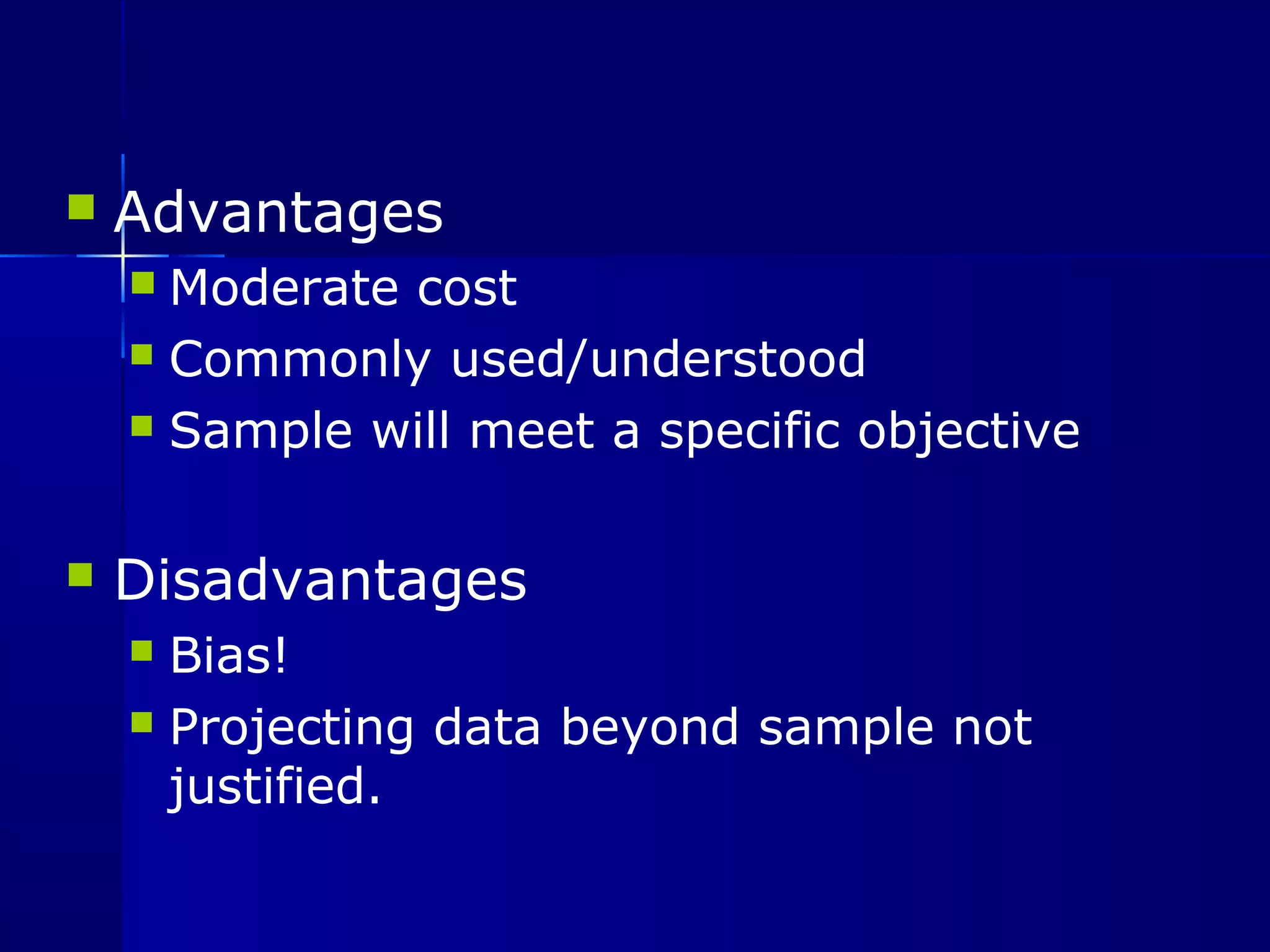  Advantages 
 Moderate cost 
 Commonly used/understood 
 Sample will meet a specific objective 
 Disadvantages 
 Bias! 
 Projecting data beyond sample not 
justified. 
 