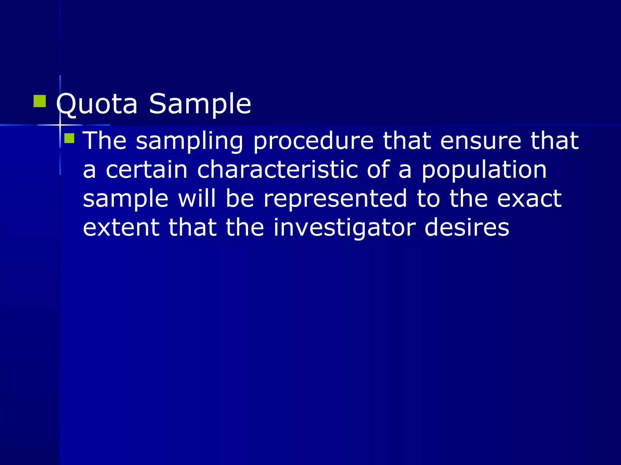  Quota Sample 
 The sampling procedure that ensure that 
a certain characteristic of a population 
sample will be represented to the exact 
extent that the investigator desires 
 