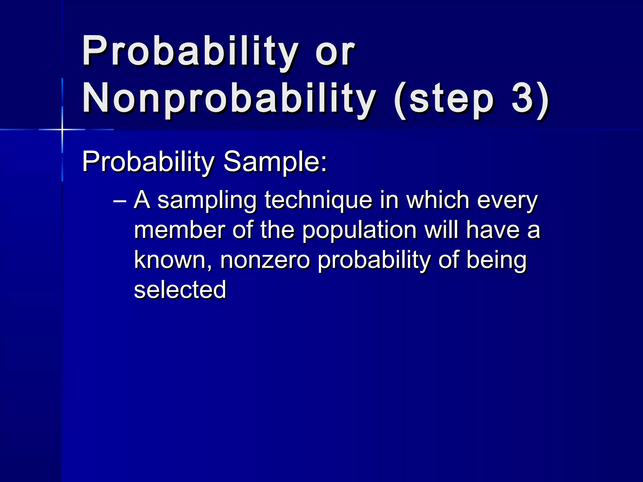PPrroobbaabbiilliittyy oorr 
NNoonnpprroobbaabbiilliittyy ((sstteepp 33)) 
PPrroobbaabbiilliittyy SSaammppllee:: 
– AA ssaammpplliinngg tteecchhnniiqquuee iinn wwhhiicchh eevveerryy 
mmeemmbbeerr ooff tthhee ppooppuullaattiioonn wwiillll hhaavvee aa 
kknnoowwnn,, nnoonnzzeerroo pprroobbaabbiilliittyy ooff bbeeiinngg 
sseelleecctteedd 
 