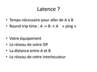 Latence ?
• Temps nécessaire pour aller de A à B
• Round trip time : A -> B -> A « ping »
• Votre équipement
• Le réseau d...