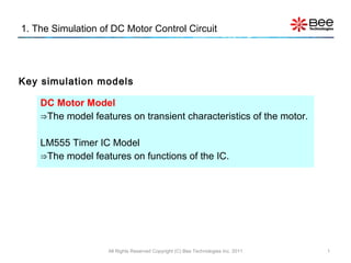 1. The Simulation of DC Motor Control Circuit ,[object Object],[object Object],[object Object],[object Object],All Rights Reserved Copyright (C) Bee Technologies Inc. 2011 Key simulation models 