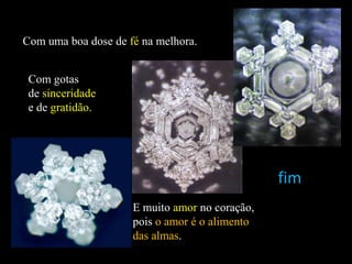 Com uma boa dose de fé na melhora.
Com gotas
de sinceridade
e de gratidão.

fim
E muito amor no coração,
pois o amor é o alimento
das almas.

 