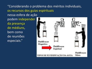 “Considerando o problema dos méritos individuais,
os recursos dos guias espirituais
nessa esfera de ação
podem independer
da presença
de médiuns,
bem como
de reuniões
especiais.”

 