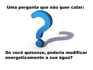 Uma pergunta que não quer calar:

Se você quisesse, poderia modificar
energeticamente a sua água?

 