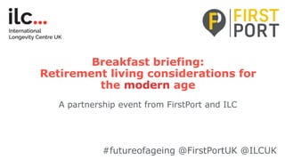 Breakfast briefing:
Retirement living considerations for
the modern age
A partnership event from FirstPort and ILC
#futureofageing @FirstPortUK @ILCUK
 