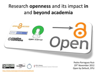 Research openness and its impact in
              and beyond academia




                                              Pedro Parraguez Ruiz
                                               29th November 2012
                                              Open by Default, DTU
http://www.meetingpoint4.net/openbydefault/
 