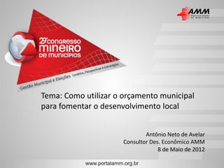 Tema: Como utilizar o orçamento municipal
para fomentar o desenvolvimento local


                              Antônio Neto de Avelar
                      Consultor Des. Econômico AMM
                                   8 de Maio de 2012
 