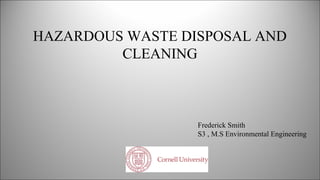 HAZARDOUS WASTE DISPOSAL AND
CLEANING
Frederick Smith
S3 , M.S Environmental Engineering
 