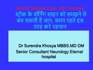 World Stroke Day: 29 October
स्ट्रोक क
े वॉर्निंग साइन को समझने से
बच सकती है जान, समय रहते इस
तरह करें पहचान
Dr Surendra Khosya MBBS.MD DM
Senior Consultant Neurology Eternal
hospital
 