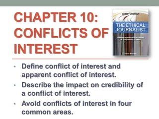 CHAPTER 10:
CONFLICTS OF
INTEREST
• Define conflict of interest and
apparent conflict of interest.
• Describe the impact on credibility of
a conflict of interest.
• Avoid conflicts of interest in four
common areas.
 