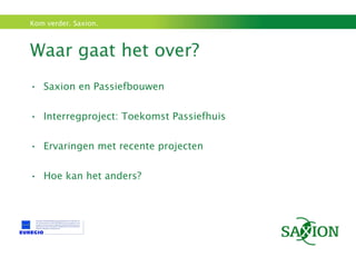 Waar gaat het over? Saxion en Passiefbouwen Interregproject: Toekomst Passiefhuis Ervaringen met recente projecten Hoe kan het anders? 