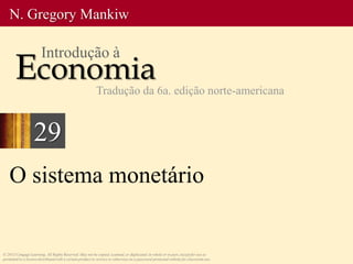 O sistema monetário
© 2013 Cengage Learning. All Rights Reserved. May not be copied, scanned, or duplicated, in whole or in part, except for use as
permitted in a license distributed with a certain product or service or otherwise on a password-protected website for classroom use.
N. Gregory Mankiw
Economia
Introdução à
Tradução da 6a. edição norte-americana
29
 