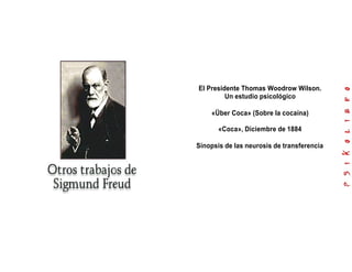 El Presidente Thomas Woodrow Wilson. 
Un estudio psicológico 
«Über Coca» (Sobre la cocaína) 
«Coca», Diciembre de 1884 
Sinopsis de las neurosis de transferencia 
 