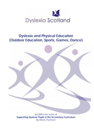 Dyslexia and Physical Education
(Outdoor Education, Sports, Games, Dance)
No 2.9 in the series of
Supporting Dyslexic Pupils in the Secondary Curriculum
By Moira Thomson
 
