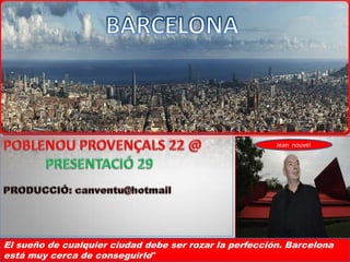 BARCELONA POBLENOU PROVENÇALS 22 @             PRESENTACIÓ 29 PRODUCCIÓ: canventu@hotmail Jean  nouvel El sueño de cualquier ciudad debe ser rozar la perfección. Barcelona está muy cerca de conseguirlo"  