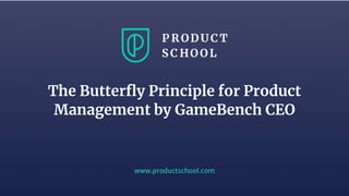 www.productschool.com
The Butterfly Principle for Product
Management by GameBench CEO
 