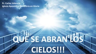 QUE SE ABRAN LOS
CIELOS!!!
Pr. Carlos Valencia
Iglesia Apostólica De Gloria en Gloria
 