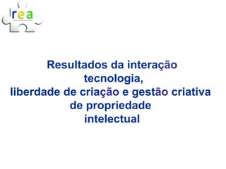 Resultados da interação
              tecnologia,
liberdade de criação e gestão criativa
           de propriedade
              intelectual
 